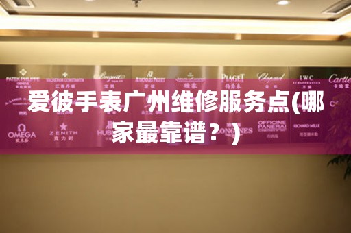 愛彼手表廣州維修服務(wù)點(diǎn)(哪家最靠譜？)