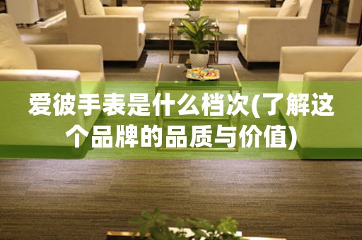 愛彼手表是什么檔次(了解這個(gè)品牌的品質(zhì)與價(jià)值)