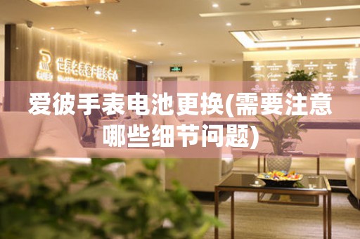 愛彼手表電池更換(需要注意哪些細(xì)節(jié)問題)