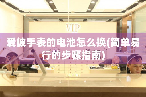 愛彼手表的電池怎么換(簡單易行的步驟指南)