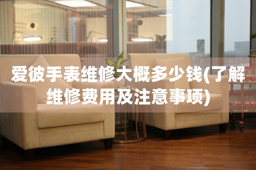 愛彼手表維修大概多少錢(了解維修費(fèi)用及注意事項(xiàng))