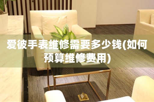 愛彼手表維修需要多少錢(如何預(yù)算維修費(fèi)用)