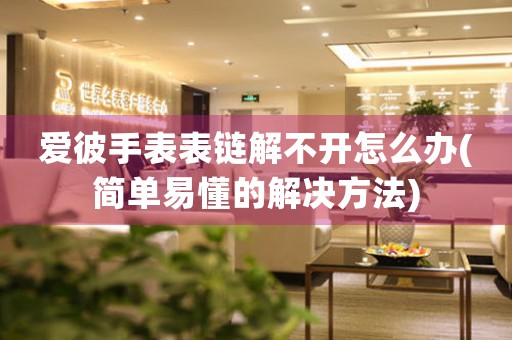 愛彼手表表鏈解不開怎么辦(簡單易懂的解決方法)