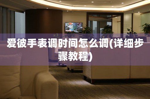 愛彼手表調(diào)時間怎么調(diào)(詳細(xì)步驟教程)