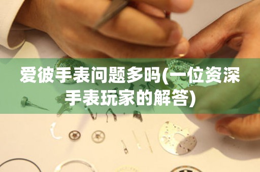 愛彼手表問題多嗎(一位資深手表玩家的解答)
