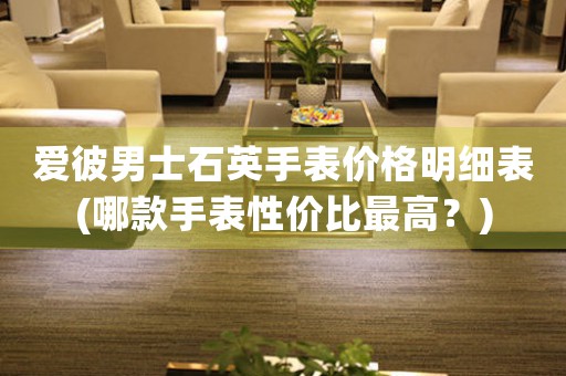 愛彼男士石英手表價格明細(xì)表(哪款手表性價比最高？)