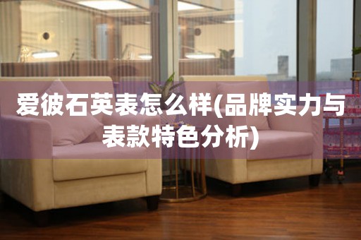 愛彼石英表怎么樣(品牌實(shí)力與表款特色分析)