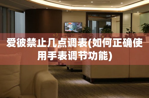 愛彼禁止幾點(diǎn)調(diào)表(如何正確使用手表調(diào)節(jié)功能)