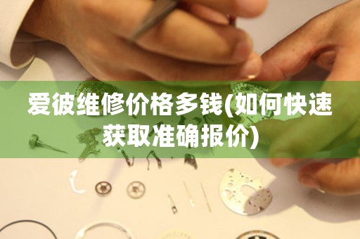愛彼維修價格多錢(如何快速獲取準(zhǔn)確報價)
