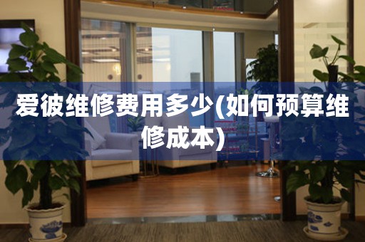 愛彼維修費(fèi)用多少(如何預(yù)算維修成本)