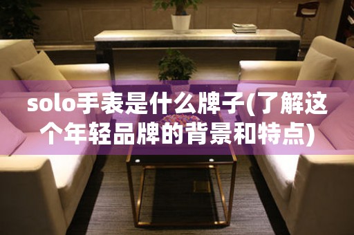 solo手表是什么牌子(了解這個(gè)年輕品牌的背景和特點(diǎn))