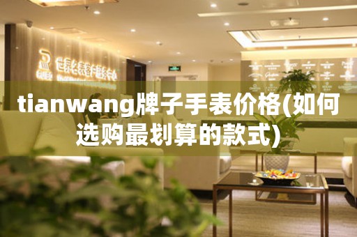 tianwang牌子手表價(jià)格(如何選購最劃算的款式)