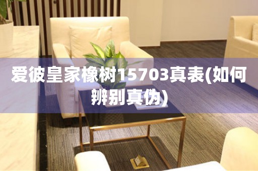 愛彼皇家橡樹15703真表(如何辨別真?zhèn)?