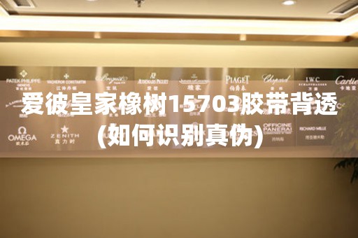 愛彼皇家橡樹15703膠帶背透(如何識別真?zhèn)?