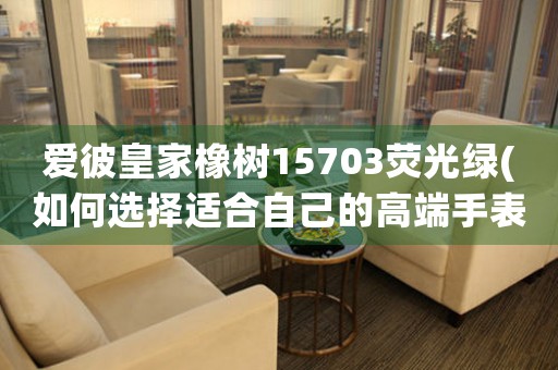 愛彼皇家橡樹15703熒光綠(如何選擇適合自己的高端手表款式)