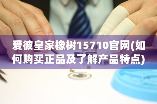 愛彼皇家橡樹15710官網(wǎng)(如何購買正品及了解產(chǎn)品特點)
