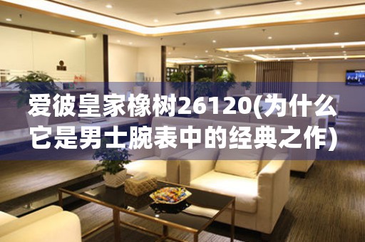 愛彼皇家橡樹26120(為什么它是男士腕表中的經(jīng)典之作)
