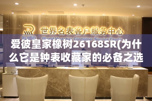 愛彼皇家橡樹26168SR(為什么它是鐘表收藏家的必備之選)