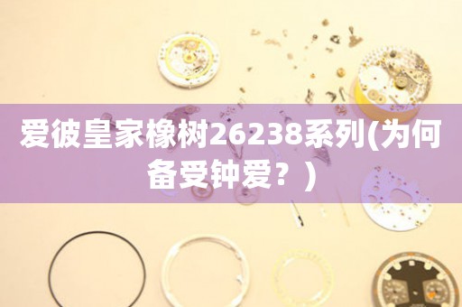 愛彼皇家橡樹26238系列(為何備受鐘愛？)