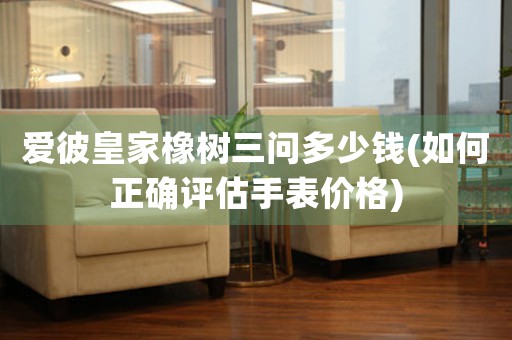 愛彼皇家橡樹三問多少錢(如何正確評估手表價格)