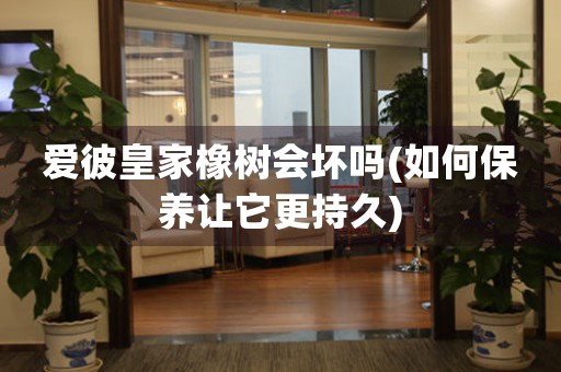 愛彼皇家橡樹會壞嗎(如何保養(yǎng)讓它更持久)