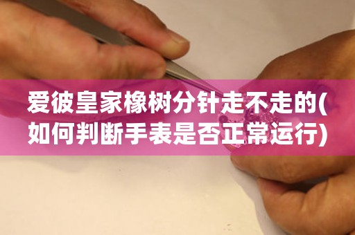 愛彼皇家橡樹分針走不走的(如何判斷手表是否正常運(yùn)行)