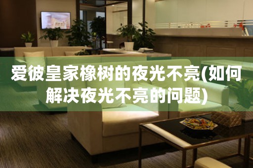 愛彼皇家橡樹的夜光不亮(如何解決夜光不亮的問題)