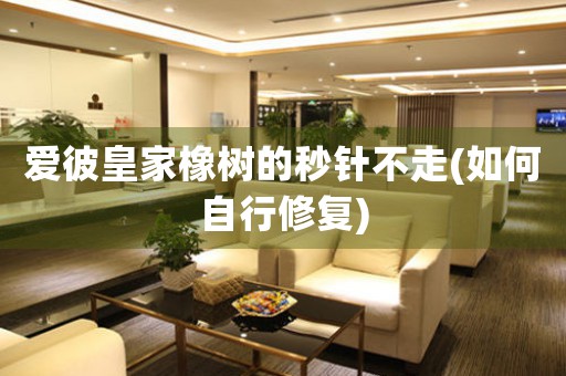 愛彼皇家橡樹的秒針不走(如何自行修復(fù))