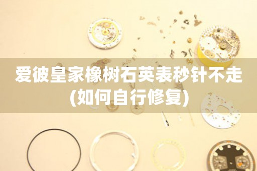 愛彼皇家橡樹石英表秒針不走(如何自行修復(fù))