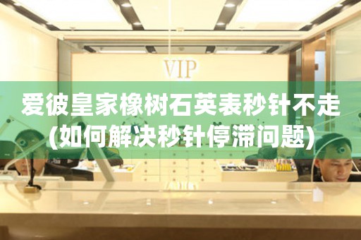 愛彼皇家橡樹石英表秒針不走(如何解決秒針停滯問題)