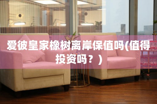 愛彼皇家橡樹離岸保值嗎(值得投資嗎？)