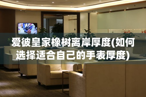 愛彼皇家橡樹離岸厚度(如何選擇適合自己的手表厚度)
