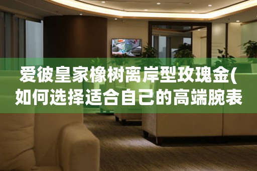 愛彼皇家橡樹離岸型玫瑰金(如何選擇適合自己的高端腕表)