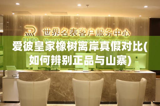 愛彼皇家橡樹離岸真假對(duì)比(如何辨別正品與山寨)