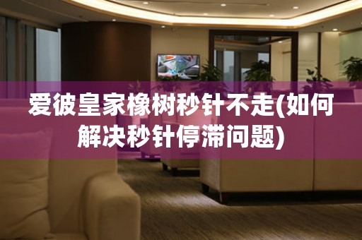 愛彼皇家橡樹秒針不走(如何解決秒針停滯問題)