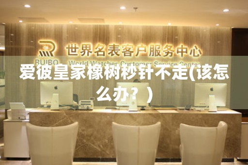 愛彼皇家橡樹秒針不走(該怎么辦？)