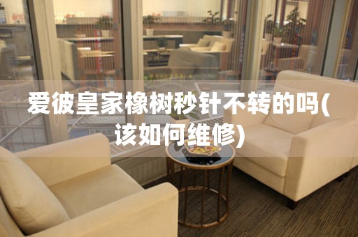 愛彼皇家橡樹秒針不轉(zhuǎn)的嗎(該如何維修)
