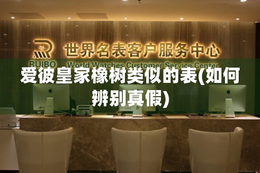 愛彼皇家橡樹類似的表(如何辨別真假)
