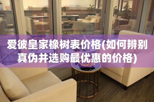 愛彼皇家橡樹表價格(如何辨別真?zhèn)尾⑦x購最優(yōu)惠的價格)