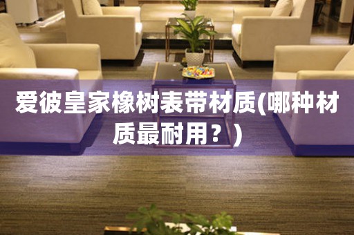 愛彼皇家橡樹表帶材質(zhì)(哪種材質(zhì)最耐用？)