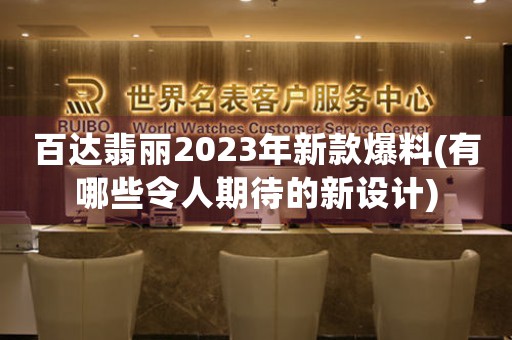 百達翡麗2023年新款爆料(有哪些令人期待的新設計)