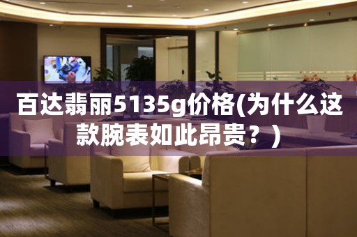 百達翡麗5135g價格(為什么這款腕表如此昂貴？)
