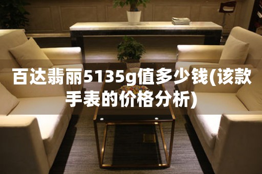 百達翡麗5135g值多少錢(該款手表的價格分析)