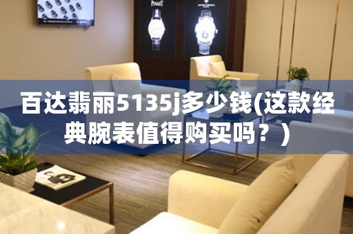 百達(dá)翡麗5135j多少錢(這款經(jīng)典腕表值得購(gòu)買嗎？)