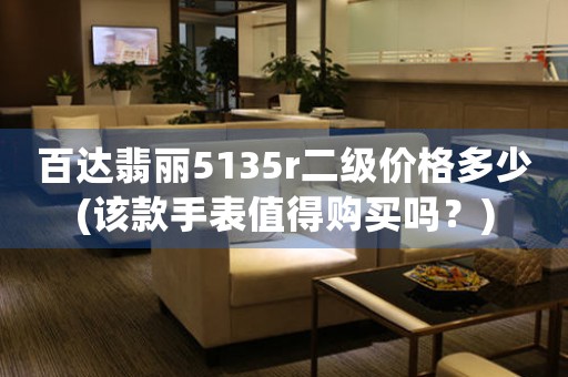 百達(dá)翡麗5135r二級(jí)價(jià)格多少(該款手表值得購(gòu)買嗎？)