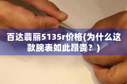 百達(dá)翡麗5135r價(jià)格(為什么這款腕表如此昂貴？)