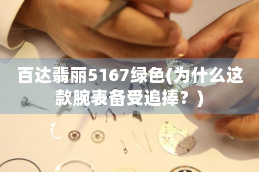 百達(dá)翡麗5167綠色(為什么這款腕表備受追捧？)