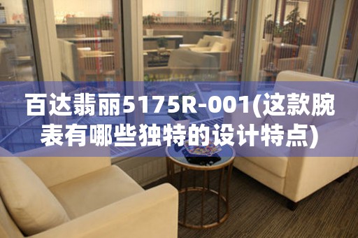 百達(dá)翡麗5175R-001(這款腕表有哪些獨(dú)特的設(shè)計(jì)特點(diǎn))