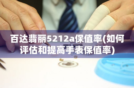 百達(dá)翡麗5212a保值率(如何評(píng)估和提高手表保值率)