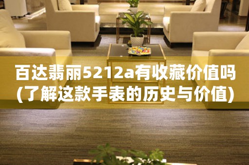 百達(dá)翡麗5212a有收藏價(jià)值嗎(了解這款手表的歷史與價(jià)值)